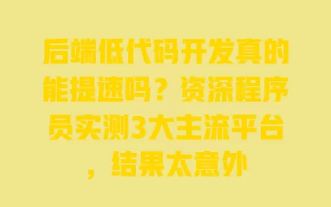 后端低代码开发真的能提速吗?资深程序员实测3大主流平台,结果太意外 一