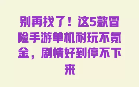 别再找了!这5款冒险手游单机耐玩不氪金,剧情好到停不下来 一