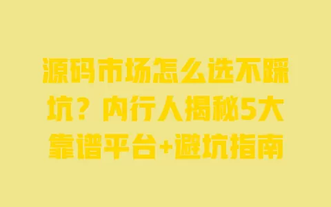 源码市场怎么选不踩坑?内行人揭秘5大靠谱平台+避坑指南 一