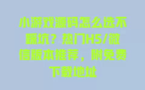 小游戏源码怎么选不踩坑?热门H5/微信版本推荐,附免费下载地址 一
