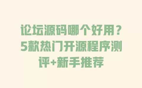 论坛源码哪个好用?5款热门开源程序测评+新手推荐 一