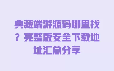 典藏端游源码哪里找?完整版安全下载地址汇总分享 一