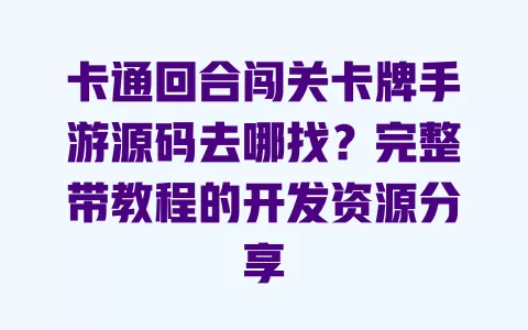 卡通回合闯关卡牌手游源码去哪找？完整带教程的开发资源分享 一