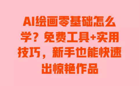 AI绘画零基础怎么学?免费工具+实用技巧,新手也能快速出惊艳作品 一