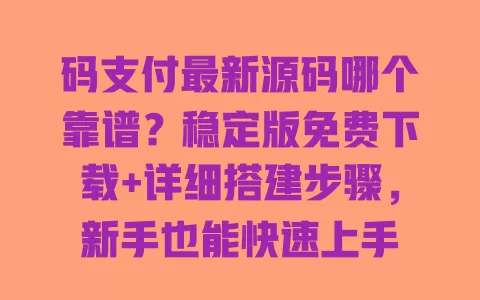 码支付最新源码哪个靠谱?稳定版免费下载+详细搭建步骤,新手也能快速上手 一
