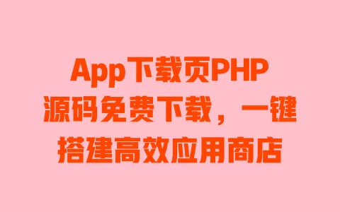 App下载页PHP源码免费下载，一键搭建高效应用商店 一