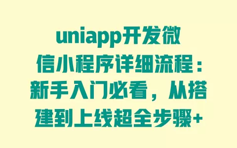 uniapp开发微信小程序详细流程:新手入门必看,从搭建到上线超全步骤+避坑指南 一