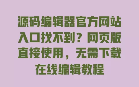源码编辑器官方网站入口找不到？网页版直接使用，无需下载在线编辑教程 一