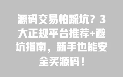 源码交易怕踩坑？3大正规平台推荐+避坑指南，新手也能安全买源码！ 一