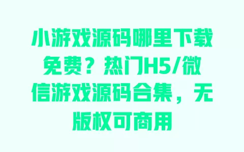 小游戏源码哪里下载免费?热门H5/微信游戏源码合集,无版权可商用 一