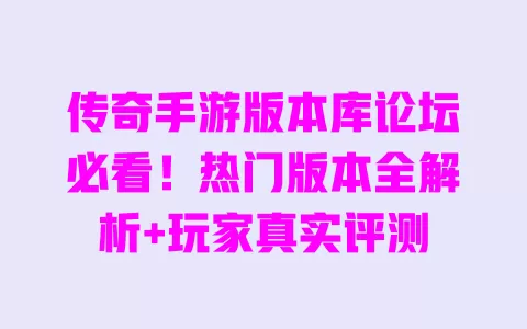 传奇手游版本库论坛必看!热门版本全解析+玩家真实评测 一