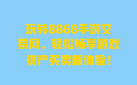 玩转8868手游交易网，轻松畅享游戏资产买卖新体验！ 一