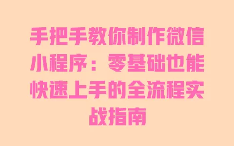 手把手教你制作微信小程序:零基础也能快速上手的全流程实战指南 一