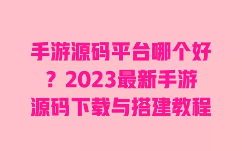 手游源码平台哪个好?2023最新手游源码下载与搭建教程 一