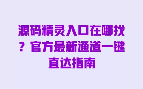 源码精灵入口在哪找?官方最新通道一键直达指南 一