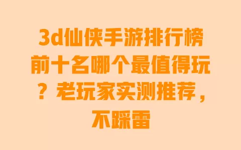 3d仙侠手游排行榜前十名哪个最值得玩?老玩家实测推荐,不踩雷 一