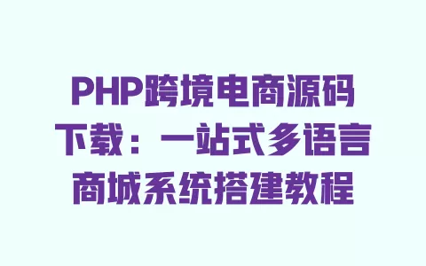 PHP跨境电商源码下载:一站式多语言商城系统搭建教程 一