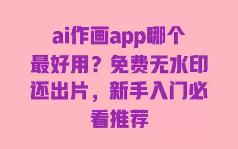 ai作画app哪个最好用?免费无水印还出片,新手入门必看推荐 一