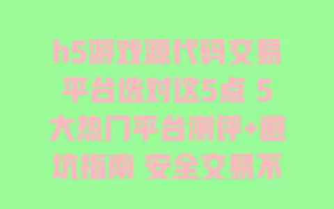 h5游戏源代码交易平台选对这5点 5大热门平台测评+避坑指南 安全交易不踩雷 一