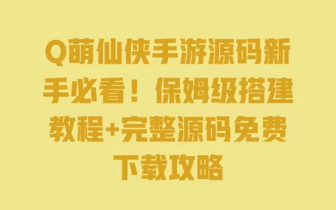 Q萌仙侠手游源码新手必看!保姆级搭建教程+完整源码免费下载攻略 一