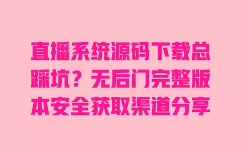 直播系统源码下载总踩坑?无后门完整版本安全获取渠道分享 一