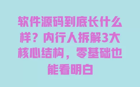 软件源码到底长什么样?内行人拆解3大核心结构,零基础也能看明白 一
