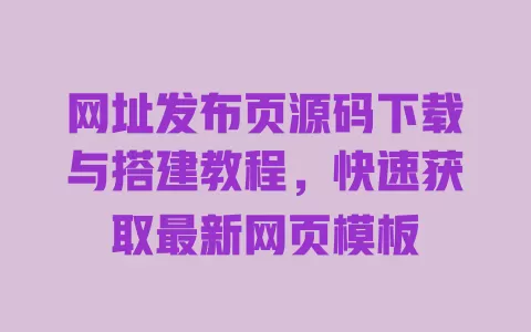 网址发布页源码下载与搭建教程，快速获取最新网页模板 一