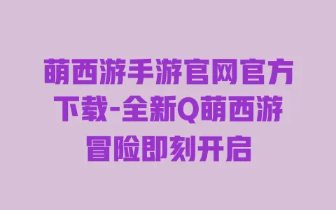 萌西游手游官网官方下载-全新Q萌西游冒险即刻开启 一