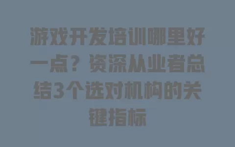 游戏开发培训哪里好一点?资深从业者总结3个选对机构的关键指标 一