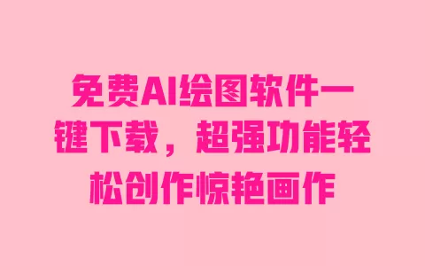 免费AI绘图软件一键下载,超强功能轻松创作惊艳画作 一