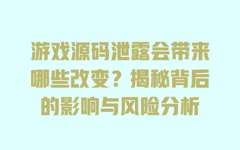 游戏源码泄露会带来哪些改变?揭秘背后的影响与风险分析 一