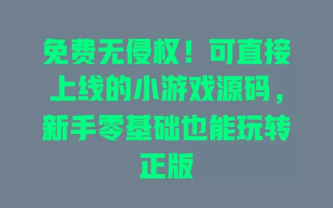 免费无侵权!可直接上线的小游戏源码,新手零基础也能玩转正版 一