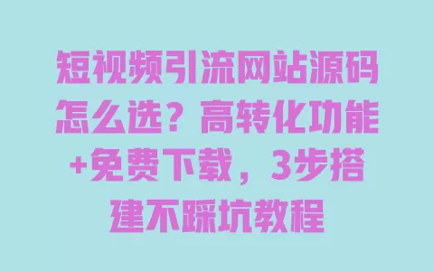 短视频引流网站源码怎么选?高转化功能+免费下载,3步搭建不踩坑教程 一