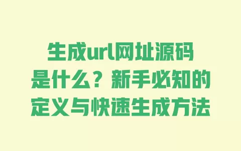 生成url网址源码是什么?新手必知的定义与快速生成方法 一