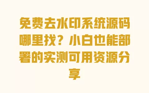 免费去水印系统源码哪里找?小白也能部署的实测可用资源分享 一