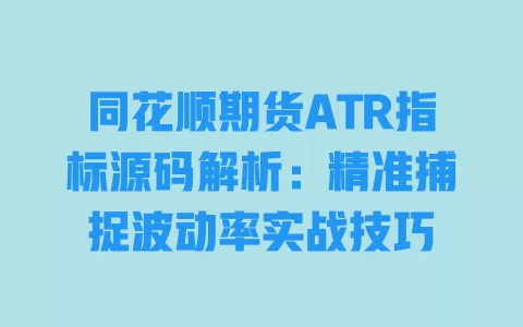同花顺期货ATR指标源码解析:精准捕捉波动率实战技巧 一
