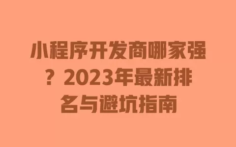 小程序开发商哪家强?2023年最新排名与避坑指南 一