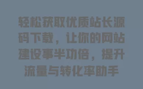 轻松获取优质站长源码下载,让你的网站建设事半功倍,提升流量与转化率助手 一