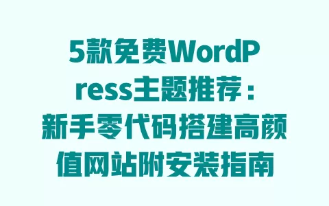 5款免费WordPress主题推荐:新手零代码搭建高颜值网站附安装指南 一
