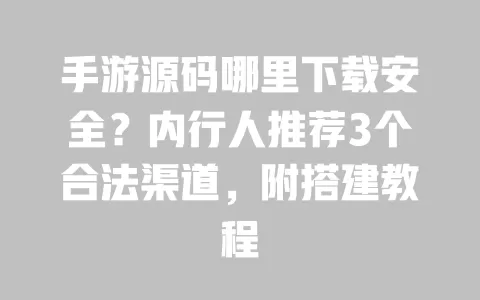 手游源码哪里下载安全?内行人推荐3个合法渠道,附搭建教程 一