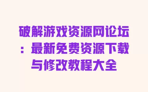 破解游戏资源网论坛:最新免费资源下载与修改教程大全 一