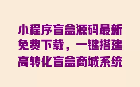小程序盲盒源码最新免费下载，一键搭建高转化盲盒商城系统 一