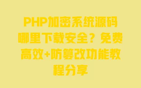 PHP加密系统源码哪里下载安全？免费高效+防篡改功能教程分享 一