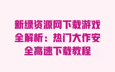 新绿资源网下载游戏全解析:热门大作安全高速下载教程 一