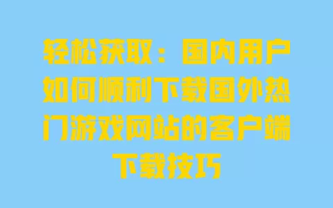 轻松获取：国内用户如何顺利下载国外热门游戏网站的客户端下载技巧 一