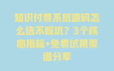 知识付费系统源码怎么选不踩坑?3个核心指标+免费试用渠道分享 一