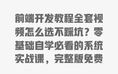 前端开发教程全套视频怎么选不踩坑?零基础自学必看的系统实战课,完整版免费领 一