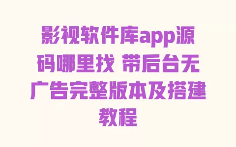影视软件库app源码哪里找 带后台无广告完整版本及搭建教程 一