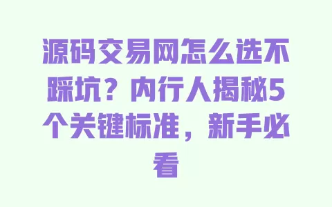 源码交易网怎么选不踩坑?内行人揭秘5个关键标准,新手必看 一