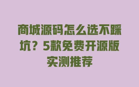 商城源码怎么选不踩坑?5款免费开源版实测推荐 一